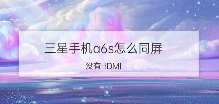 三星手机a6s怎么同屏 没有HDMI，手机怎么投影？